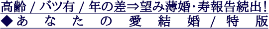 高齢/バツ有/年の差⇒望み薄婚・寿報告続出!◆あなたの愛結婚/特版 高齢/バツ有/年の差⇒望み薄婚・寿報告続出!◆あなたの愛結婚/特版