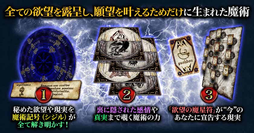 全ての欲望を露呈し、願望を叶えるためだけに生まれた魔術
1 秘めた欲望や現実を魔術記号(シジル)が全て解き明かす!
2 裏に隠された感情や真実まで覗く魔術の力
3 「欲望の魔星符」が“今”のあなたに宣告する現実 全ての欲望を露呈し、願望を叶えるためだけに生まれた魔術
1 秘めた欲望や現実を魔術記号(シジル)が全て解き明かす!
2 裏に隠された感情や真実まで覗く魔術の力
3 「欲望の魔星符」が“今”のあなたに宣告する現実