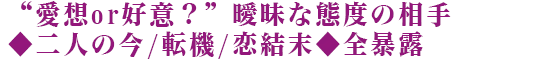“愛想or好意？”曖昧な態度の相手◆二人の今/転機/恋結末◆全暴露